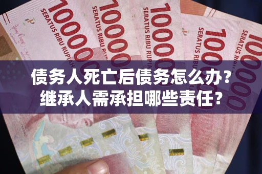 济南债务人死亡后债务怎么办？继承人需承担哪些责任？