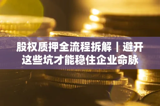 济南股权质押全流程拆解｜避开这些坑才能稳住企业命脉