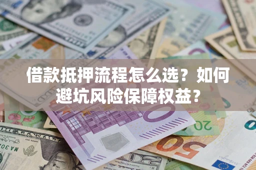 济南借款抵押流程怎么选？如何避坑风险保障权益？