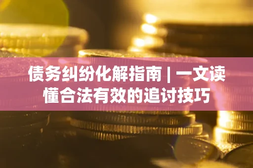 济南债务纠纷化解指南 | 一文读懂合法有效的追讨技巧