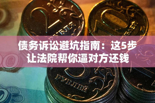 济南债务诉讼避坑指南：这5步让法院帮你逼对方还钱