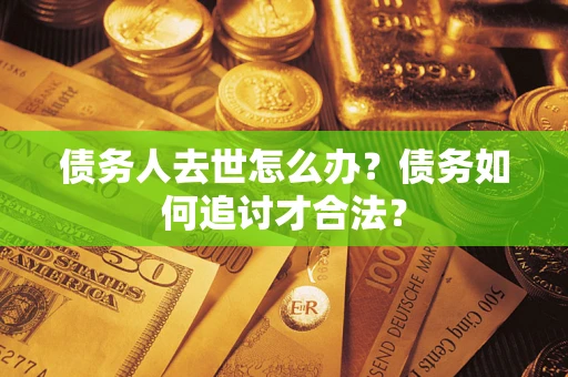 济南债务人去世怎么办？债务如何追讨才合法？