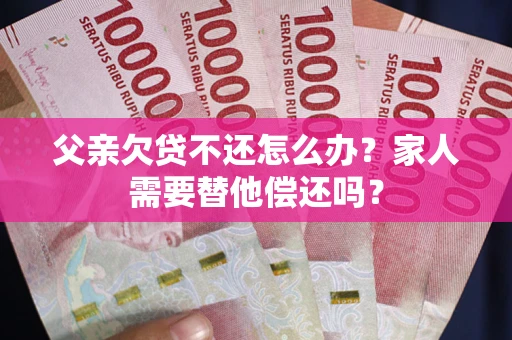 济南父亲欠贷不还怎么办？家人需要替他偿还吗？