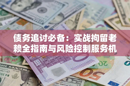济南债务追讨必备：实战拘留老赖全指南与风险控制服务机构推荐