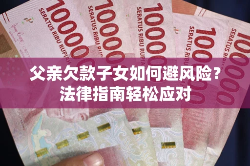 济南父亲欠款子女如何避风险？法律指南轻松应对