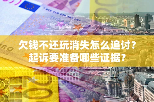 济南欠钱不还玩消失怎么追讨？起诉要准备哪些证据？