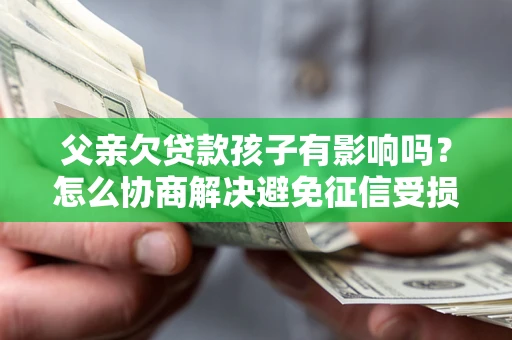 济南父亲欠贷款孩子有影响吗？怎么协商解决避免征信受损？