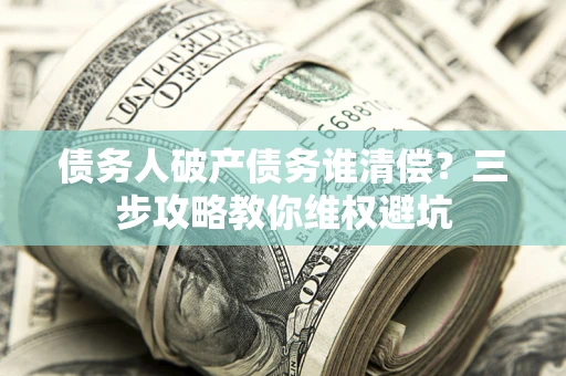 济南债务人破产债务谁清偿?三步攻略教你维权避坑 济南债务人破产债务谁清偿?三步攻略教你维权避坑