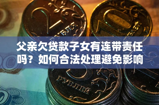 济南父亲欠贷款子女有连带责任吗？如何合法处理避免影响？