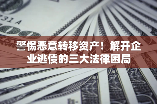 济南警惕恶意转移资产！解开企业逃债的三大法律困局