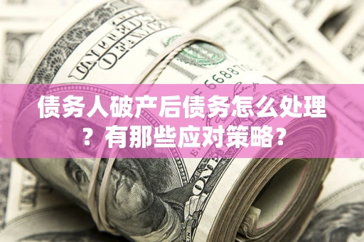 济南债务人破产后债务怎么处理？有那些应对策略？