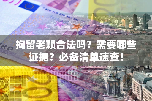 济南拘留老赖合法吗？需要哪些证据？必备清单速查！
